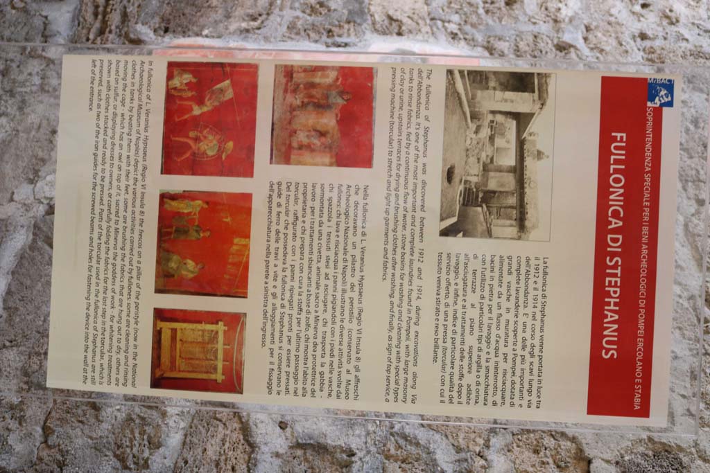 I.6.7 Pompeii. December 2018. Information board. Photo courtesy of Aude Durand.
According to this information board –
“The fullonica of Stephanus was discovered between 1912 and 1914, during excavations along Via dell’Abbondanza. 
It is one of the most important and complete laundries found in Pompeii with large masonry tanks to rinse fabrics, fed by a continuous flow of water, stone basins for washing and cleaning with special types of clay and urine, upstairs terraces for drying and brushing clothes after washing, and finally, as a sign of top service, a pressing machine (torcular) to stretch and light up garments and fabrics.”
And -
“La fullonica di Stephanus venne portata in luce  tra il 1912 e il 1914 nel corso degli scavi lungo Via dell’Abbondanza. 
E' una delle più importanti e complete lavanderie scoperte a Pompei, dotata di grandi vasche in muratura per risciacquare, alimentate da un flusso d’acqua ininterrotto, di bacini in pietra per il lavaggio e la smacchiatura con l’utilizzo di particolari tipi di argilla o di orina, di terrazza al piano superiore adibite all’asciugatura e ai trattamenti delle stoffe dopo il lavaggio, e infine, indice di particolare qualità del servizio offerto, di una pressa (torcular) con cui il tessuto veniva stirato e reso brillante.”
