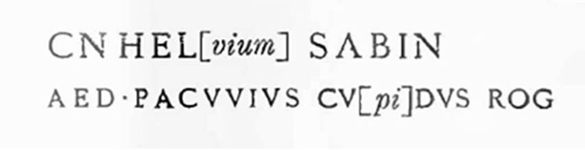 III.1.2 Pompeii. 1913. Graffiti on pilaster to the right, between III.1.2 and III.1.3.
According to Della Corte, on the pilaster to the right, between III.1.2 and 3, was written -

Cn(aeum) Hel[vium] Sabin(um)
aed(ilem) Pacuvius cu[pi]dus rog(at)     [CIL IV 7595]

To the right of the doorway, numbered III.1.2, above the last of three rustic plaster layers, the wording of an incomplete and faded programma had come back into light.
The Pompeian nobleman was normally Paquius: however, it had already appeared on other occasions, as here, with the spelling Pacuvius.
See Notizie degli Scavi di Antichit, 1913, p. 224.
See Della Corte, M., 1965.  Case ed Abitanti di Pompei. Napoli: Fausto Fiorentino, p. 342.

According to Cooley, this translates as 

Pacuvius eagerly asks for Cn. Helvius as aedile.

See Cooley, A. and M.G.L., 2004. Pompeii: A Sourcebook. London: Routledge. (p.121, F38)
