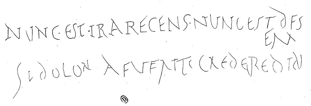 VI.13.19 Pompeii. Graffiti found on a stucco layer of the exterior wall near the doorway
According to Presuhn this read
NVNC EST IRA RECENS NVNC EST DISC(EDERE) (T)EM(PVS)
SI DOLOR AFVERIT CREDE REDIBI(T) AMOR).

Ma colère vient de naître : c'est l'heure de m'affranchir.
Dès que la douleur s'apaise, crois-moi, l'amour revient !

La première ligne a été écrite par un amoureux en courroux, une autre main a tracé les paroles consolantes de la seconde ligne. 
Les lettres entre parenthèses manquent sur l'inscription, par suite de la chute du stuc.

See Presuhn, E. Pompei les dernières fouilles de 1874-75, section VI, page 5, plate VII.

Translation: 
My anger has just been born: it's time to break free.
As soon as the pain subsides, believe me, love comes back!

The first line was written by a lover in wrath, another hand traced the comforting lyrics of the second line. 
The letters in parentheses are missing on the inscription, as a result of the fall of the stucco.

According to Varone, found inscribed near the entrance was –

Nunc est ira recens nunc est disc[edere tempus]
si dolor afuerit crede redibit [amor]    [CIL IV 4491]

This translated as –
Anger is now fresh, it is better now to retreat. When resentment has gone, believe me, love will return
See Varone, A., 2002. Erotica Pompeiana: Love Inscriptions on the Walls of Pompeii, Rome: L’erma di Bretschneider. (p.52)
