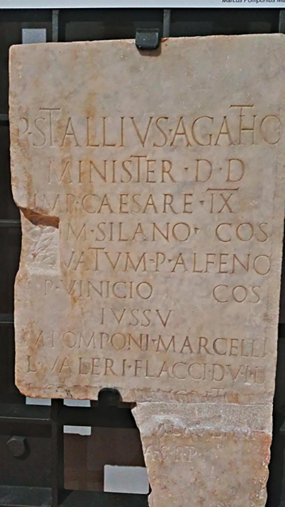 VIII.1.1 Pompeii,
Marble dedication by Publius Stallius Agathon, found in Basilica.
Now in Naples Archaeological Museum, inv. 3767 (CIL X, 884). Photo courtesy of Giuseppe Ciaramella.
It reads –
“Publius Stallius Agathon, cult attendant, donated in the year of the consulship of the emperor Caesar for the ninth time and of Marcus Silanus. 
(The gift was) renewed in the year of the consulship of Publius Alphenus and Publius Vinicius, by order of Marcus Pomponius Marcellus and Lucius Valerius Flaccus, duoviri with judicial powers, [and Lucius Obellius Lucretianus and Aulus Perennius Merulinus, aediles]”.
According to the information card in the Museum –
The dedicator is a member of the collegium of ministri Mercurii et Maiae, who worshipped the emperor assimilated to the god Mercury. 
The cult was initially performed in the shrine in the Macellum. In the Claudian age, it was moved to the so-called Temple of the Public Lares in the Forum, rebuilt after the earthquake of AD62. This probably explains why most of the inscriptions of this collegium, all datable between 25BC and AD40, were found scattered in other buildings.

